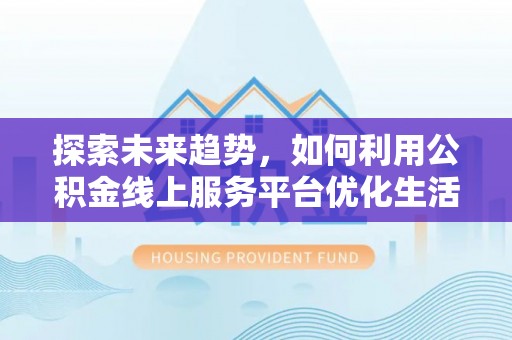 扎兰屯探索未来趋势，如何利用公积金线上服务平台优化生活