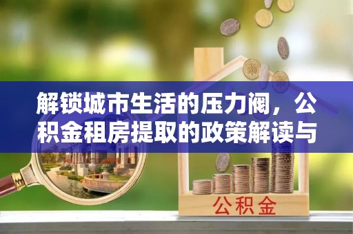 扎兰屯解锁城市生活的压力阀，公积金租房提取的政策解读与实践指南