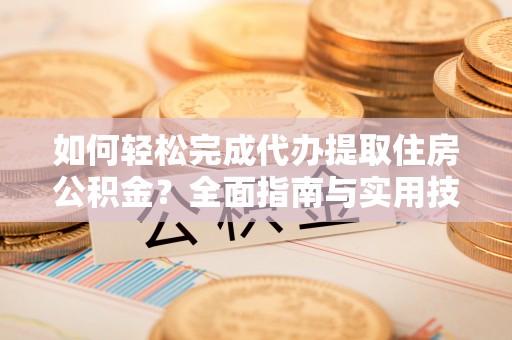 扎兰屯如何轻松完成代办提取住房公积金？全面指南与实用技巧