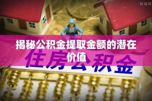 扎兰屯揭秘公积金提取金额的潜在价值