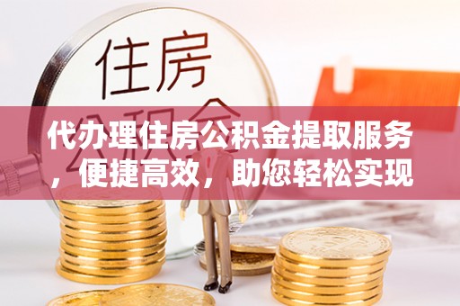 扎兰屯代办理住房公积金提取服务，便捷高效，助您轻松实现资金规划