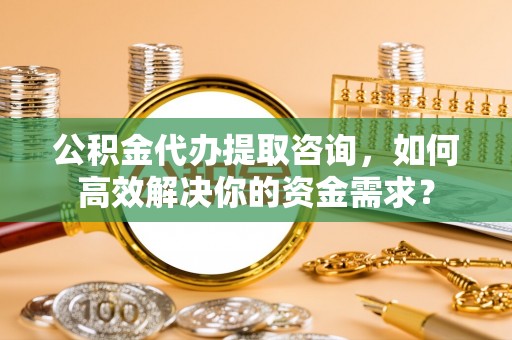 扎兰屯公积金代办提取咨询，如何高效解决你的资金需求？