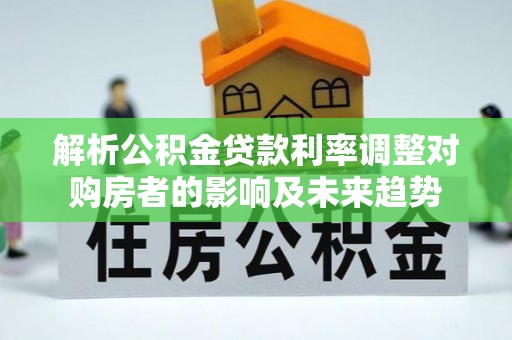 扎兰屯解析公积金贷款利率调整对购房者的影响及未来趋势