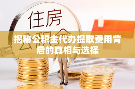 扎兰屯揭秘公积金代办提取费用背后的真相与选择