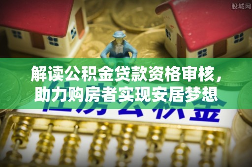 扎兰屯解读公积金贷款资格审核，助力购房者实现安居梦想