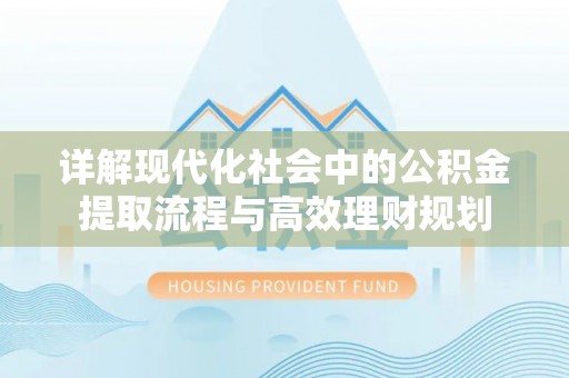 扎兰屯详解现代化社会中的公积金提取流程与高效理财规划