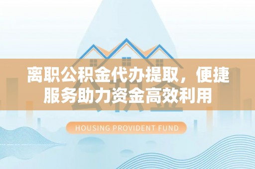 扎兰屯离职公积金代办提取，便捷服务助力资金高效利用