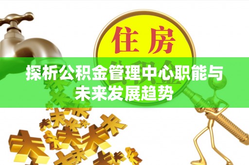 扎兰屯探析公积金管理中心职能与未来发展趋势
