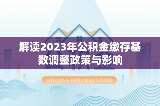 扎兰屯解读2023年公积金缴存基数调整政策与影响