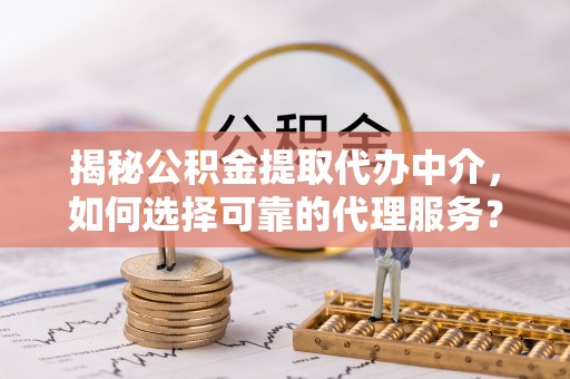 扎兰屯揭秘公积金提取代办中介，如何选择可靠的代理服务？