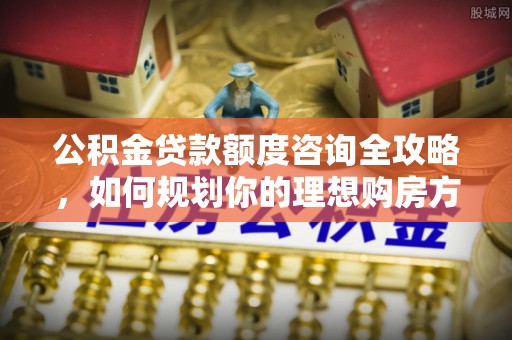 扎兰屯公积金贷款额度咨询全攻略，如何规划你的理想购房方案