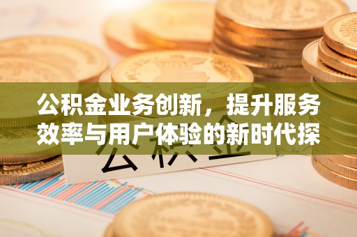 扎兰屯公积金业务创新，提升服务效率与用户体验的新时代探索