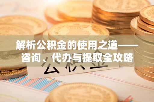扎兰屯解析公积金的使用之道——咨询、代办与提取全攻略