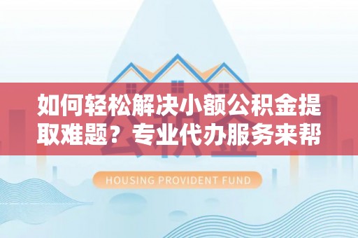 扎兰屯如何轻松解决小额公积金提取难题？专业代办服务来帮忙