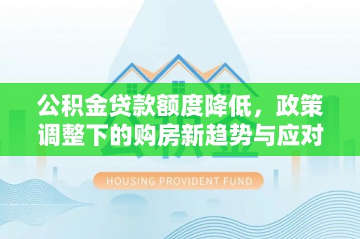 扎兰屯公积金贷款额度降低，政策调整下的购房新趋势与应对策略