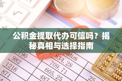 扎兰屯公积金提取代办可信吗？揭秘真相与选择指南