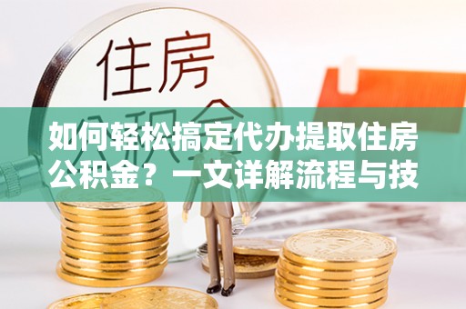扎兰屯如何轻松搞定代办提取住房公积金？一文详解流程与技巧