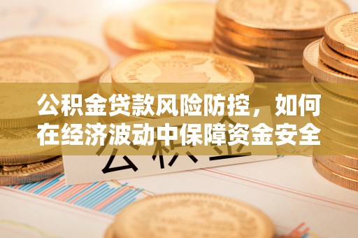 扎兰屯公积金贷款风险防控，如何在经济波动中保障资金安全