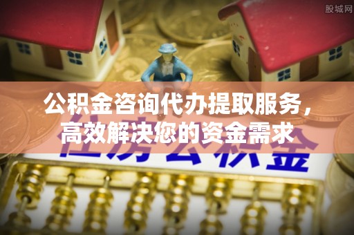 扎兰屯公积金咨询代办提取服务，高效解决您的资金需求