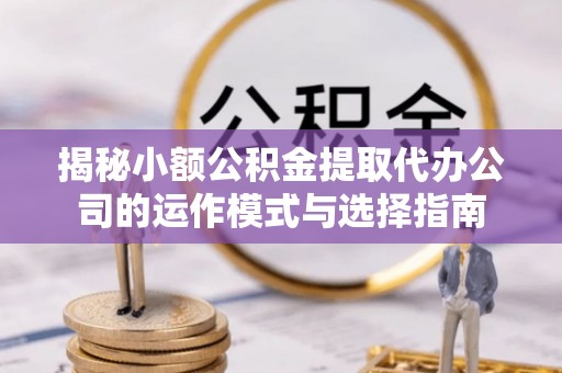 扎兰屯揭秘小额公积金提取代办公司的运作模式与选择指南