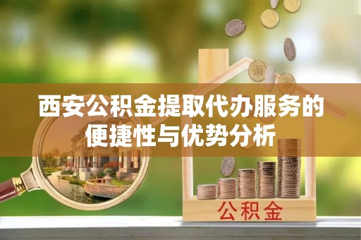 扎兰屯西安公积金提取代办服务的便捷性与优势分析
