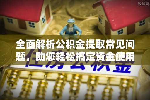 扎兰屯全面解析公积金提取常见问题，助您轻松搞定资金使用