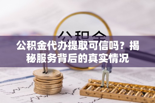 扎兰屯公积金代办提取可信吗？揭秘服务背后的真实情况