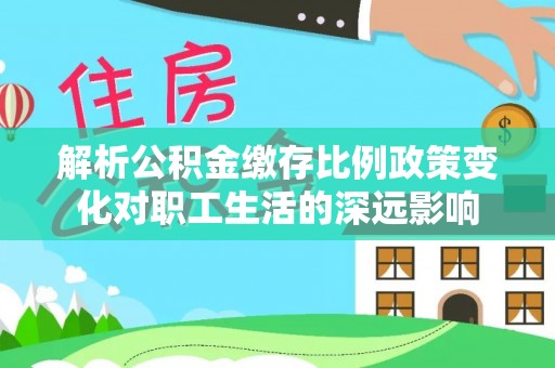 扎兰屯解析公积金缴存比例政策变化对职工生活的深远影响