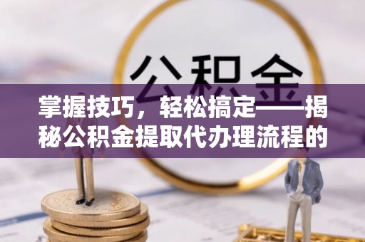 扎兰屯掌握技巧，轻松搞定——揭秘公积金提取代办理流程的关键步骤