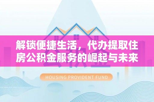 扎兰屯解锁便捷生活，代办提取住房公积金服务的崛起与未来