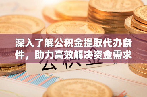 扎兰屯深入了解公积金提取代办条件，助力高效解决资金需求