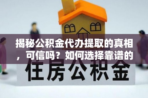 扎兰屯揭秘公积金代办提取的真相，可信吗？如何选择靠谱的服务商？