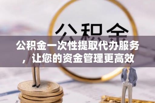 扎兰屯公积金一次性提取代办服务，让您的资金管理更高效