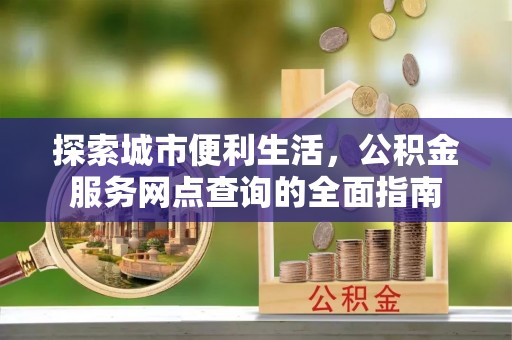 扎兰屯探索城市便利生活，公积金服务网点查询的全面指南
