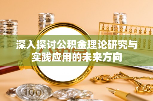 扎兰屯深入探讨公积金理论研究与实践应用的未来方向