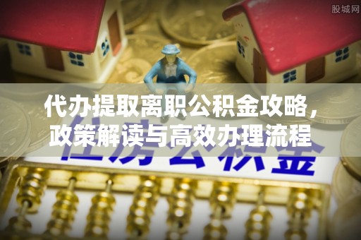 扎兰屯代办提取离职公积金攻略，政策解读与高效办理流程