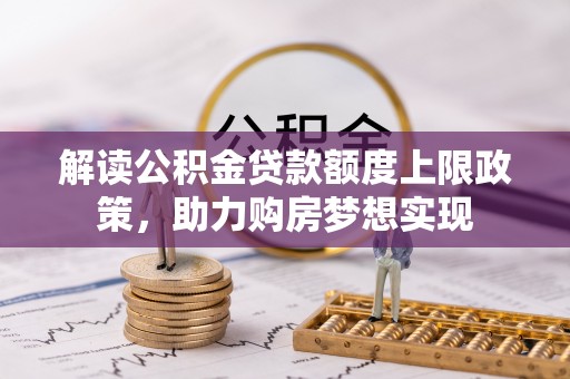 扎兰屯解读公积金贷款额度上限政策，助力购房梦想实现