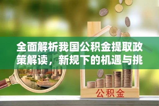 扎兰屯全面解析我国公积金提取政策解读，新规下的机遇与挑战