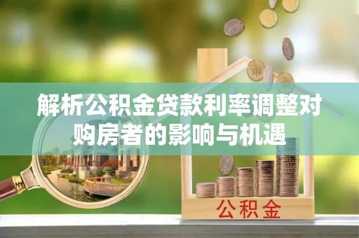 扎兰屯解析公积金贷款利率调整对购房者的影响与机遇