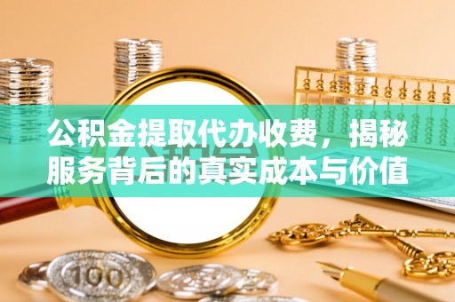 扎兰屯公积金提取代办收费，揭秘服务背后的真实成本与价值