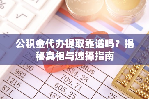 扎兰屯公积金代办提取靠谱吗？揭秘真相与选择指南