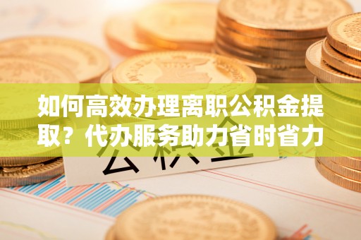 扎兰屯如何高效办理离职公积金提取？代办服务助力省时省力