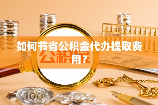 扎兰屯如何节省公积金代办提取费用？