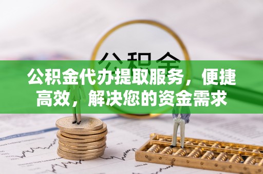 扎兰屯公积金代办提取服务，便捷高效，解决您的资金需求