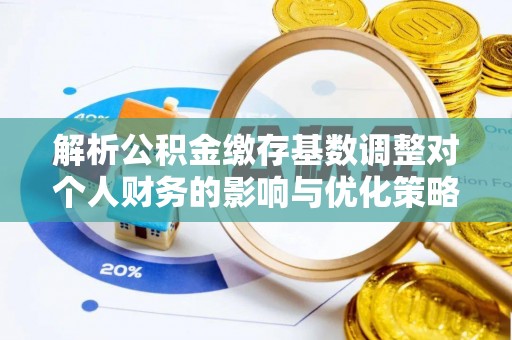 扎兰屯解析公积金缴存基数调整对个人财务的影响与优化策略