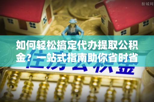 扎兰屯如何轻松搞定代办提取公积金？一站式指南助你省时省心