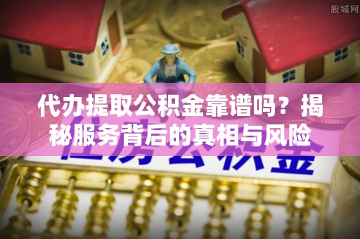 扎兰屯代办提取公积金靠谱吗？揭秘服务背后的真相与风险