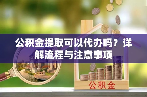 扎兰屯公积金提取可以代办吗？详解流程与注意事项