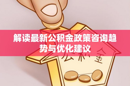 扎兰屯解读最新公积金政策咨询趋势与优化建议