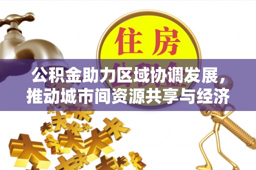 扎兰屯公积金助力区域协调发展，推动城市间资源共享与经济均衡发展